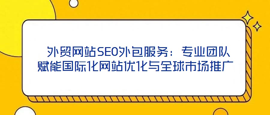 外貿(mào)網(wǎng)站SEO外包服務(wù)：專業(yè)團(tuán)隊賦能國際化網(wǎng)站優(yōu)化與全球市場推廣