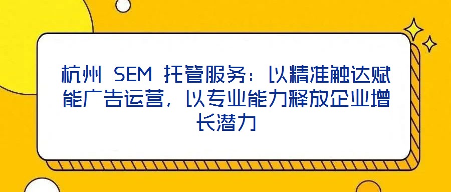 杭州 SEM 托管服務(wù)：以精準(zhǔn)觸達(dá)賦能廣告運(yùn)營(yíng)，以專業(yè)能力釋放企業(yè)增長(zhǎng)潛力