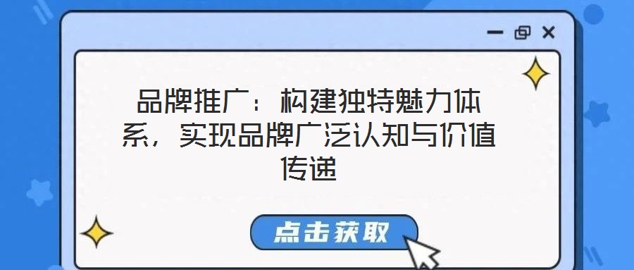 品牌推廣：構(gòu)建獨(dú)特魅力體系，實(shí)現(xiàn)品牌廣泛認(rèn)知與價(jià)值傳遞