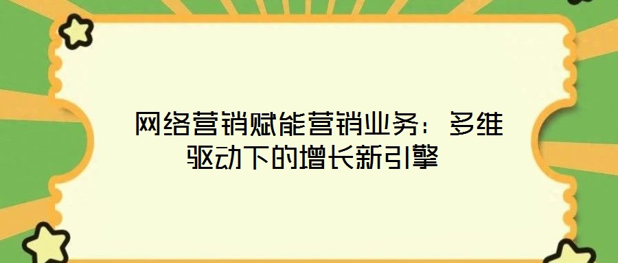  網(wǎng)絡(luò)營(yíng)銷賦能營(yíng)銷業(yè)務(wù)：多維驅(qū)動(dòng)下的增長(zhǎng)新引擎