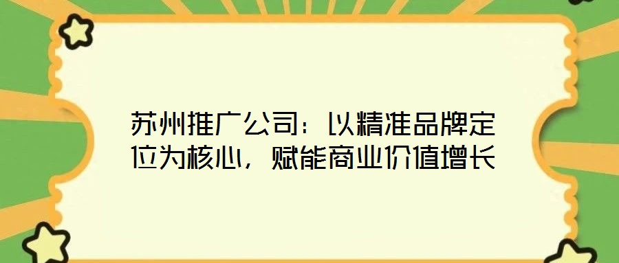 蘇州推廣公司：以精準(zhǔn)品牌定位為核心，賦能商業(yè)價值增長