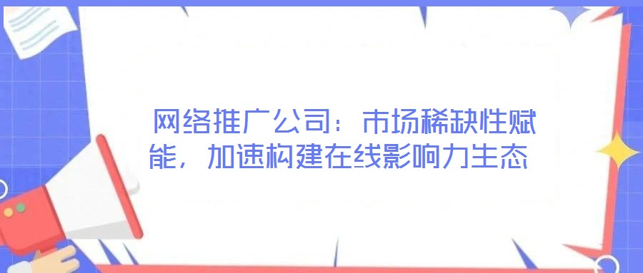  網(wǎng)絡(luò)推廣公司：市場稀缺性賦能，加速構(gòu)建在線影響力生態(tài)