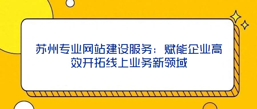 蘇州專(zhuān)業(yè)網(wǎng)站建設(shè)服務(wù)：賦能企業(yè)高效開(kāi)拓線上業(yè)務(wù)新領(lǐng)域