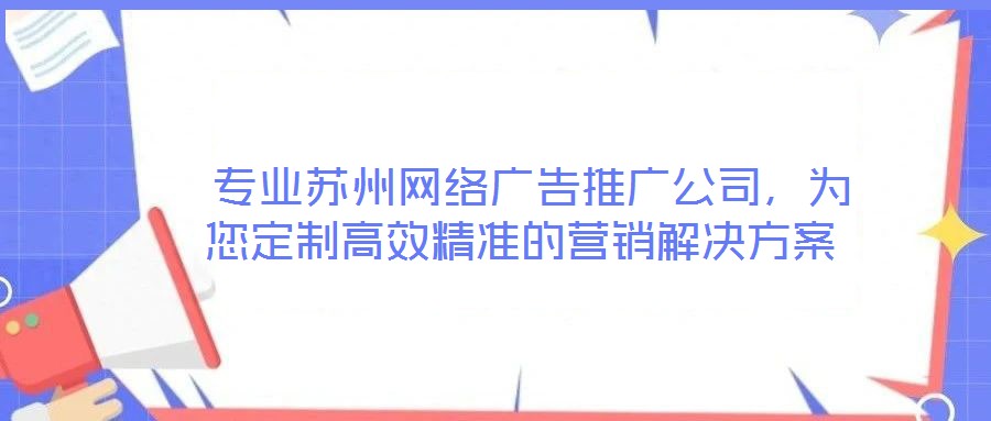  專業(yè)蘇州網(wǎng)絡(luò)廣告推廣公司，為您定制高效精準(zhǔn)的營(yíng)銷解決方案