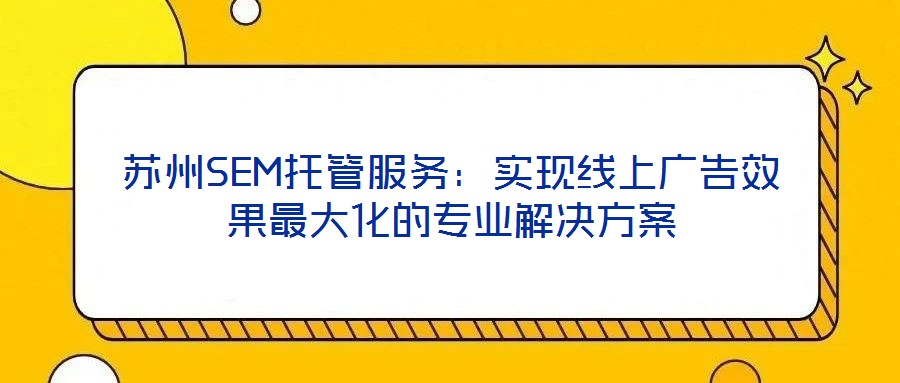 蘇州SEM托管服務(wù)：實(shí)現(xiàn)線上廣告效果最大化的專(zhuān)業(yè)解決方案