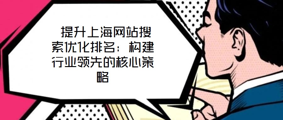  提升上海網(wǎng)站搜索優(yōu)化排名：構(gòu)建行業(yè)領(lǐng)先的核心策略