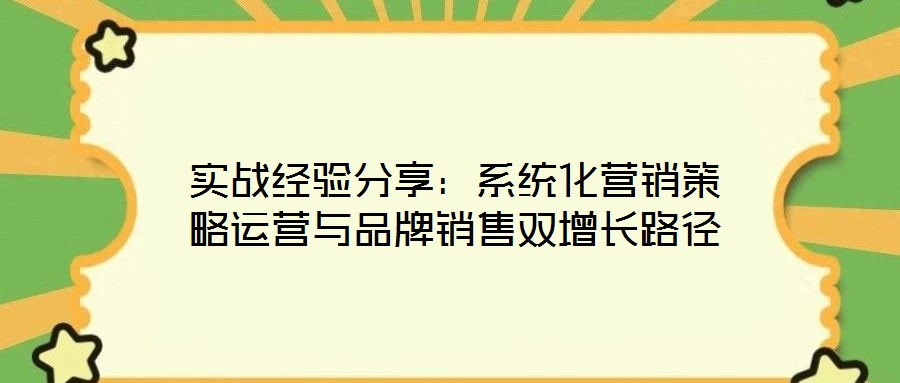 實戰(zhàn)經(jīng)驗分享：系統(tǒng)化營銷策略運營與品牌銷售雙增長路徑