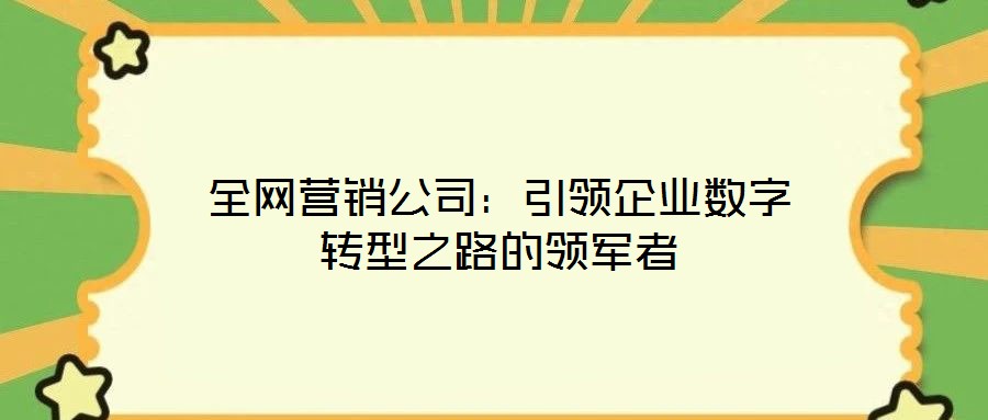 全網(wǎng)營銷公司：引領企業(yè)數(shù)字轉(zhuǎn)型之路的領軍者