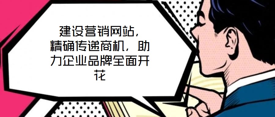  建設營銷網(wǎng)站，精確傳遞商機，助力企業(yè)品牌全面開花