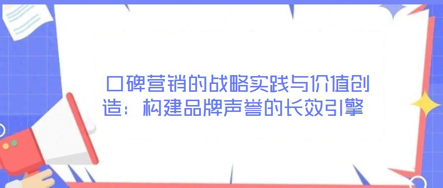  口碑營銷的戰(zhàn)略實踐與價值創(chuàng)造：構(gòu)建品牌聲譽的長效引擎
