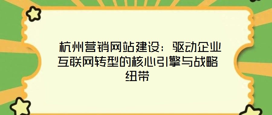  杭州營銷網(wǎng)站建設(shè)：驅(qū)動企業(yè)互聯(lián)網(wǎng)轉(zhuǎn)型的核心引擎與戰(zhàn)略紐帶