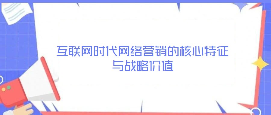 互聯(lián)網(wǎng)時(shí)代網(wǎng)絡(luò)營(yíng)銷的核心特征與戰(zhàn)略價(jià)值