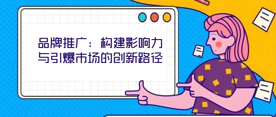 品牌推廣：構建影響力與引爆市場的創(chuàng)新路徑