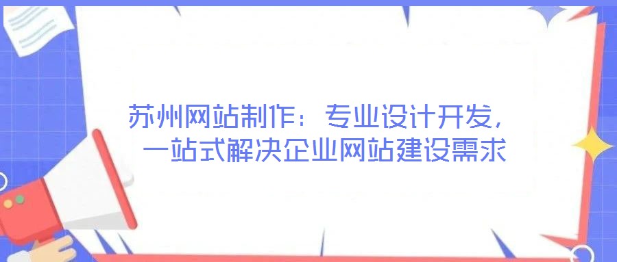 蘇州網(wǎng)站制作：專業(yè)設(shè)計(jì)開發(fā)，一站式解決企業(yè)網(wǎng)站建設(shè)需求