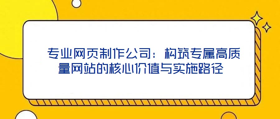  專業(yè)網(wǎng)頁制作公司：構(gòu)筑專屬高質(zhì)量網(wǎng)站的核心價(jià)值與實(shí)施路徑