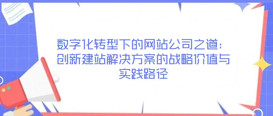數(shù)字化轉(zhuǎn)型下的網(wǎng)站公司之道：創(chuàng)新建站解決方案的戰(zhàn)略價(jià)值與實(shí)踐路徑