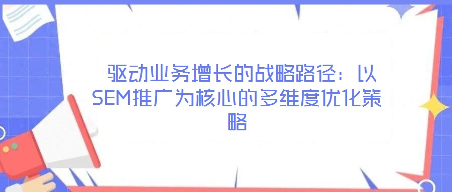  驅動業(yè)務增長的戰(zhàn)略路徑：以SEM推廣為核心的多維度優(yōu)化策略