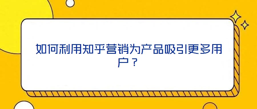 如何利用知乎營銷為產品吸引更多用戶？
