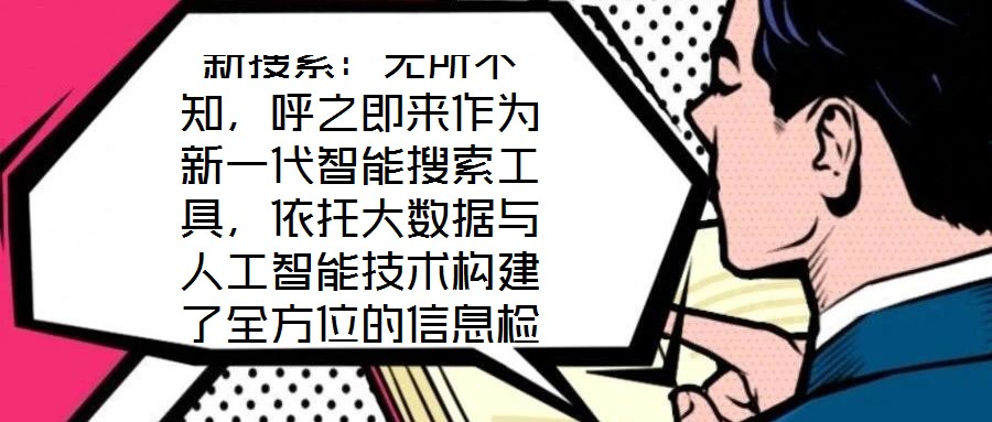 新搜索：無所不知，呼之即來作為新一代智能搜索工具，依托大數(shù)據(jù)與人工智能技術(shù)構(gòu)建了全方位的信息檢索體系，旨在通過技術(shù)創(chuàng)新重塑用戶與信息的交互方式。其核心優(yōu)勢在于精