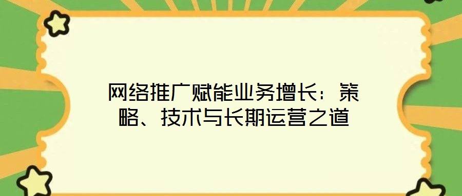 網(wǎng)絡(luò)推廣賦能業(yè)務(wù)增長(zhǎng)：策略、技術(shù)與長(zhǎng)期運(yùn)營(yíng)之道
