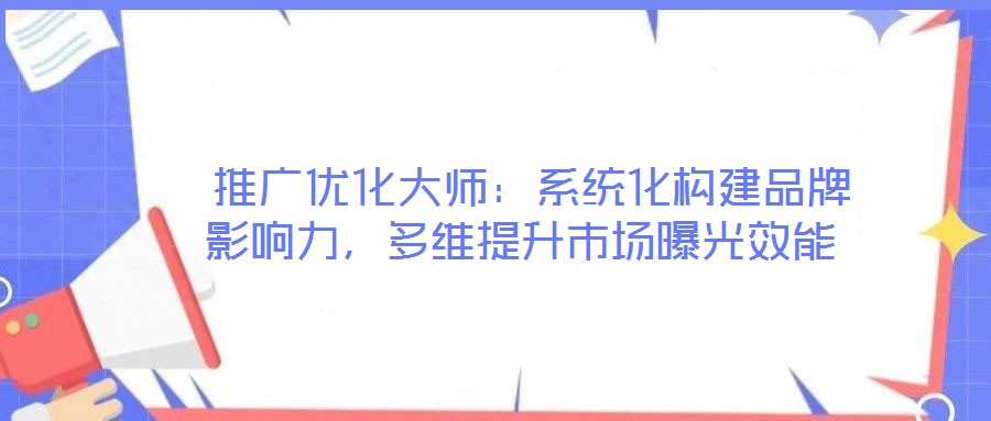  推廣優(yōu)化大師：系統(tǒng)化構(gòu)建品牌影響力，多維提升市場(chǎng)曝光效能