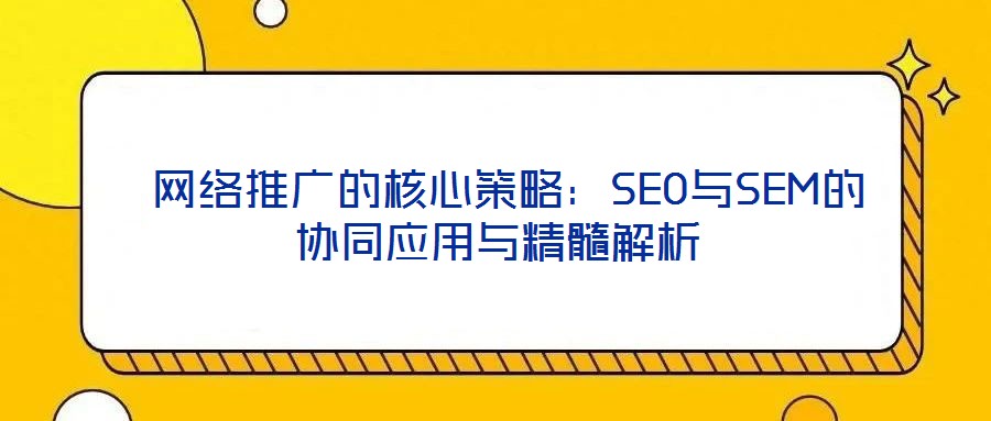  網(wǎng)絡(luò)推廣的核心策略：SEO與SEM的協(xié)同應(yīng)用與精髓解析