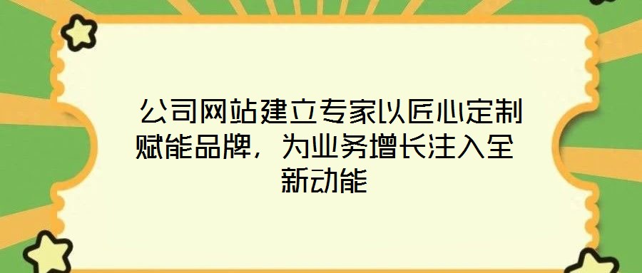  公司網(wǎng)站建立專家以匠心定制賦能品牌，為業(yè)務(wù)增長(zhǎng)注入全新動(dòng)能