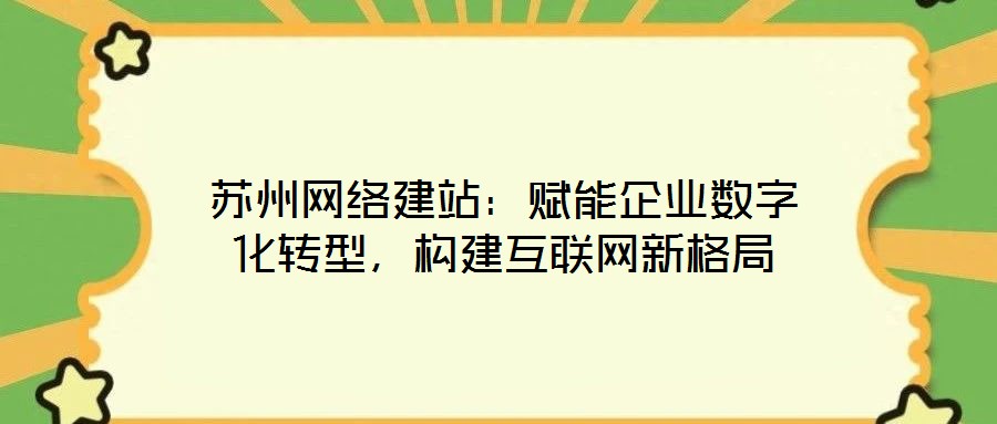 蘇州網(wǎng)絡(luò)建站：賦能企業(yè)數(shù)字化轉(zhuǎn)型，構(gòu)建互聯(lián)網(wǎng)新格局