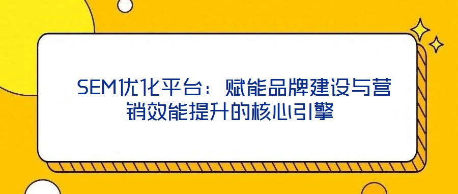  SEM優(yōu)化平臺(tái)：賦能品牌建設(shè)與營(yíng)銷效能提升的核心引擎
