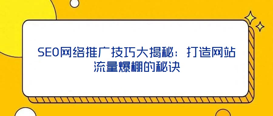 SEO網(wǎng)絡(luò)推廣技巧大揭秘：打造網(wǎng)站流量爆棚的秘訣