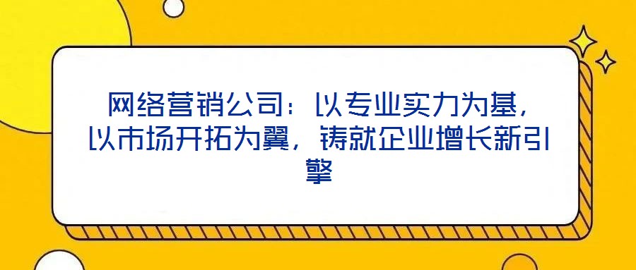 網(wǎng)絡(luò)營銷公司：以專業(yè)實力為基，以市場開拓為翼，鑄就企業(yè)增長新引擎
