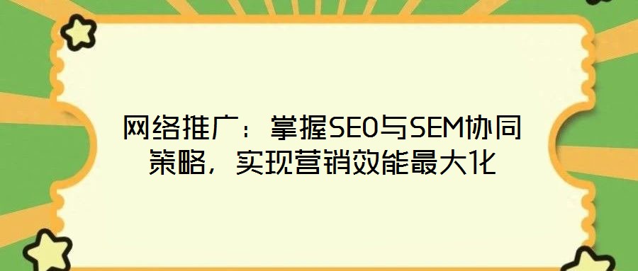 網(wǎng)絡(luò)推廣：掌握SEO與SEM協(xié)同策略，實(shí)現(xiàn)營(yíng)銷效能最大化