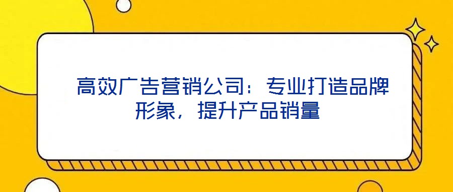  高效廣告營銷公司：專業(yè)打造品牌形象，提升產(chǎn)品銷量