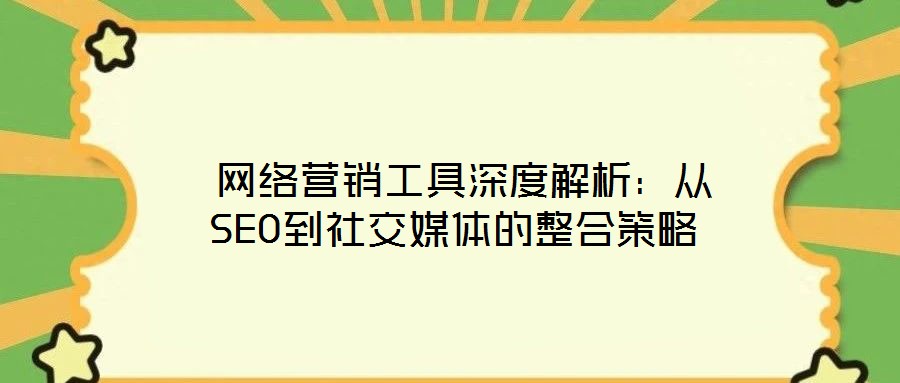  網(wǎng)絡(luò)營(yíng)銷工具深度解析：從SEO到社交媒體的整合策略