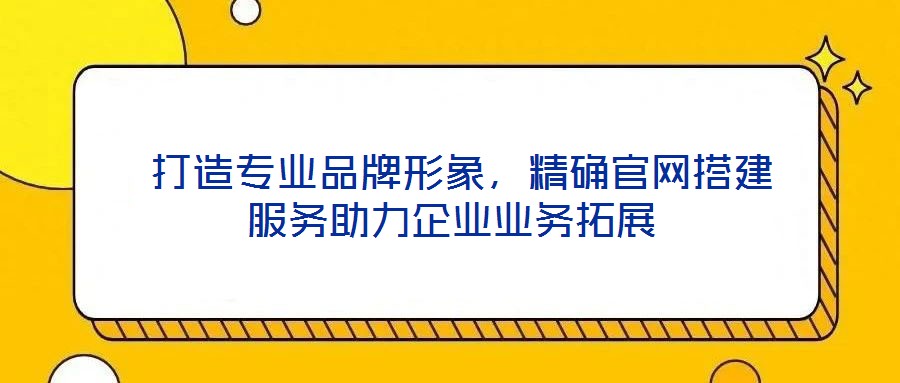  打造專業(yè)品牌形象，精確官網(wǎng)搭建服務(wù)助力企業(yè)業(yè)務(wù)拓展