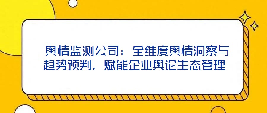  輿情監(jiān)測公司：全維度輿情洞察與趨勢預判，賦能企業(yè)輿論生態(tài)管理