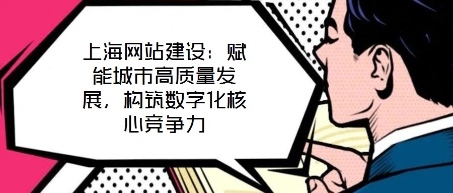 上海網(wǎng)站建設(shè)：賦能城市高質(zhì)量發(fā)展，構(gòu)筑數(shù)字化核心競爭力