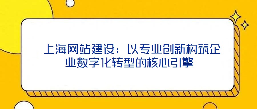  上海網(wǎng)站建設(shè)：以專業(yè)創(chuàng)新構(gòu)筑企業(yè)數(shù)字化轉(zhuǎn)型的核心引擎