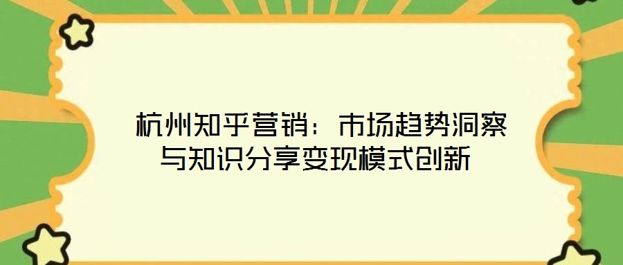  杭州知乎營(yíng)銷：市場(chǎng)趨勢(shì)洞察與知識(shí)分享變現(xiàn)模式創(chuàng)新