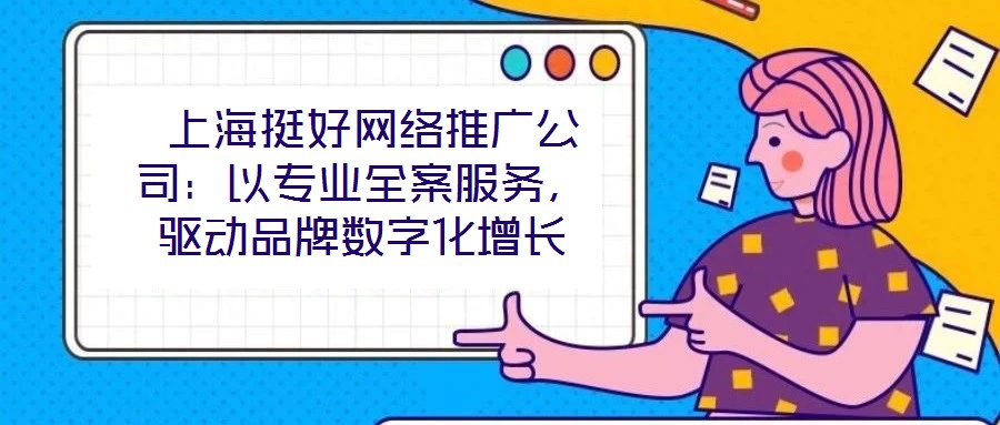  上海挺好網(wǎng)絡(luò)推廣公司：以專業(yè)全案服務(wù)，驅(qū)動品牌數(shù)字化增長