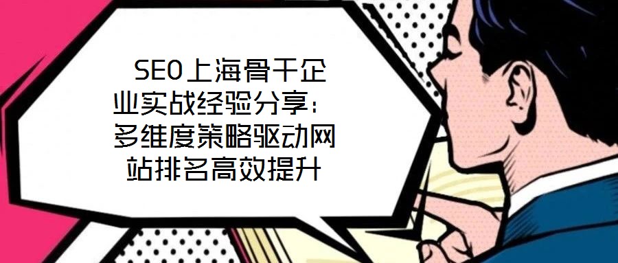  SEO上海骨干企業(yè)實(shí)戰(zhàn)經(jīng)驗(yàn)分享：多維度策略驅(qū)動(dòng)網(wǎng)站排名高效提升