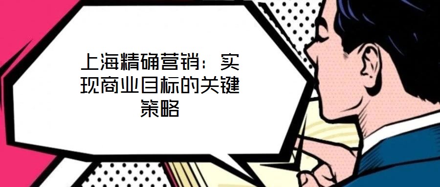 上海精確營銷：實現(xiàn)商業(yè)目標的關(guān)鍵策略