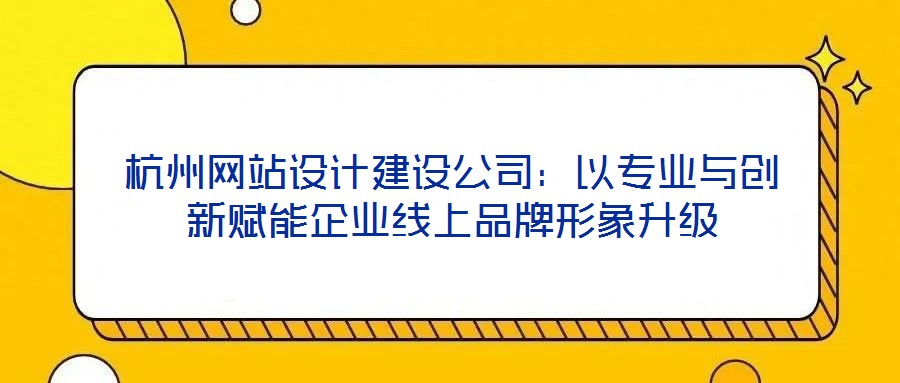 杭州網(wǎng)站設(shè)計(jì)建設(shè)公司：以專業(yè)與創(chuàng)新賦能企業(yè)線上品牌形象升級(jí)