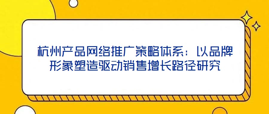 杭州產(chǎn)品網(wǎng)絡(luò)推廣策略體系：以品牌形象塑造驅(qū)動(dòng)銷售增長(zhǎng)路徑研究