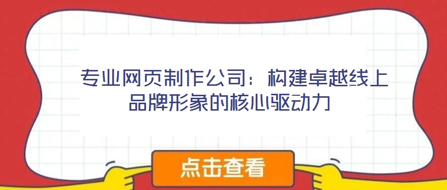  專業(yè)網(wǎng)頁制作公司：構(gòu)建卓越線上品牌形象的核心驅(qū)動力