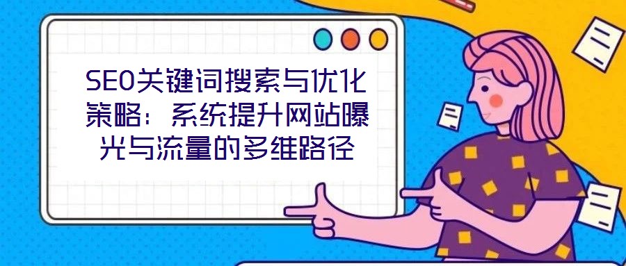 SEO關(guān)鍵詞搜索與優(yōu)化策略：系統(tǒng)提升網(wǎng)站曝光與流量的多維路徑