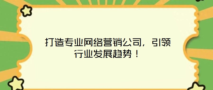 打造專業(yè)網(wǎng)絡(luò)營銷公司，引領(lǐng)行業(yè)發(fā)展趨勢！