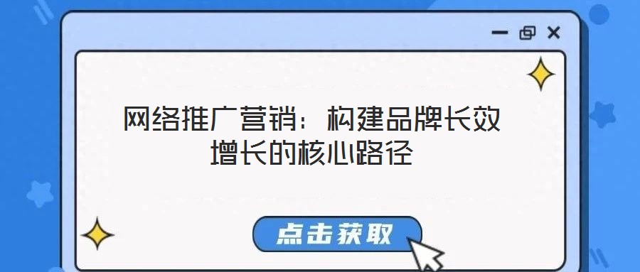 網(wǎng)絡(luò)推廣營銷：構(gòu)建品牌長效增長的核心路徑