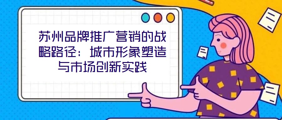 蘇州品牌推廣營銷的戰(zhàn)略路徑：城市形象塑造與市場創(chuàng)新實(shí)踐