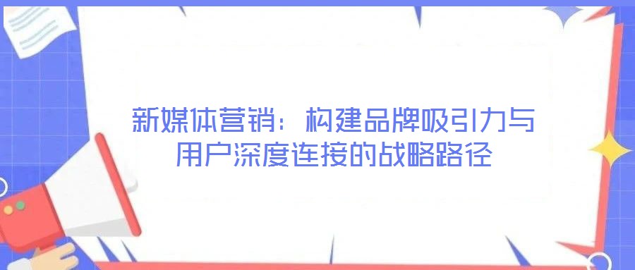 新媒體營(yíng)銷：構(gòu)建品牌吸引力與用戶深度連接的戰(zhàn)略路徑